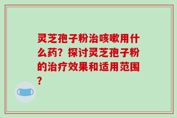 灵芝孢子粉治咳嗽用什么药?探讨灵芝孢子粉的治疗效果和适用范围?-第1张图片-破壁灵芝孢子粉研究指南 灵芝孢子粉治咳嗽用什么药?探讨灵芝孢子粉的治疗效果和适用范围?-第1张图片-破壁灵芝孢子粉研究指南