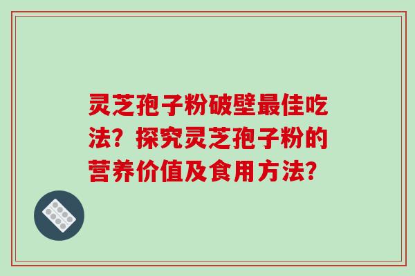灵芝孢子粉破壁最佳吃法？探究灵芝孢子粉的营养价值及食用方法？-第1张图片-破壁灵芝孢子粉研究指南