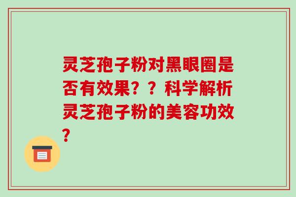 灵芝孢子粉对黑眼圈是否有效果??科学解析灵芝孢子粉的美容功效?-第1张图片-破壁灵芝孢子粉研究指南 灵芝孢子粉对黑眼圈是否有效果??科学解析灵芝孢子粉的美容功效?-第1张图片-破壁灵芝孢子粉研究指南