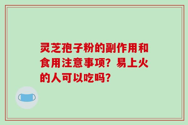 灵芝孢子粉的副作用和食用注意事项?易上火的人可以吃吗?-第1张图片-破壁灵芝孢子粉研究指南 灵芝孢子粉的副作用和食用注意事项?易上火的人可以吃吗?-第1张图片-破壁灵芝孢子粉研究指南
