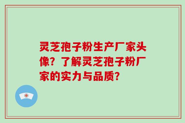 灵芝孢子粉生产厂家头像？了解灵芝孢子粉厂家的实力与品质？-第1张图片-破壁灵芝孢子粉研究指南