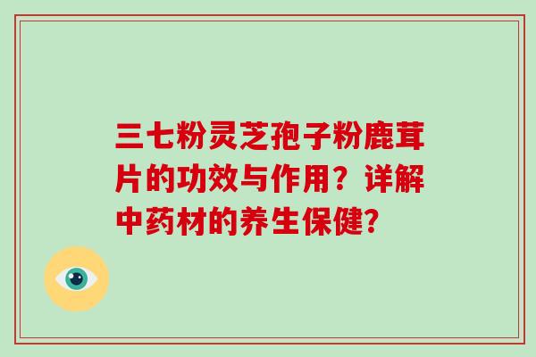三七粉灵芝孢子粉鹿茸片的功效与作用?详解中药材的养生保健?-第1张图片-破壁灵芝孢子粉研究指南 三七粉灵芝孢子粉鹿茸片的功效与作用?详解中药材的养生保健?-第1张图片-破壁灵芝孢子粉研究指南