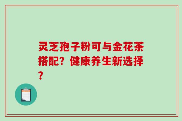 灵芝孢子粉可与金花茶搭配?健康养生新选择?-第1张图片-破壁灵芝孢子粉研究指南 灵芝孢子粉可与金花茶搭配?健康养生新选择?-第1张图片-破壁灵芝孢子粉研究指南
