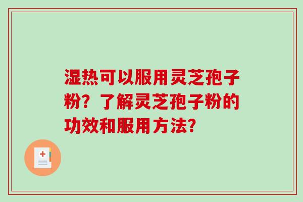 湿热可以服用灵芝孢子粉?了解灵芝孢子粉的功效和服用方法?-第1张图片-破壁灵芝孢子粉研究指南 湿热可以服用灵芝孢子粉?了解灵芝孢子粉的功效和服用方法?-第1张图片-破壁灵芝孢子粉研究指南