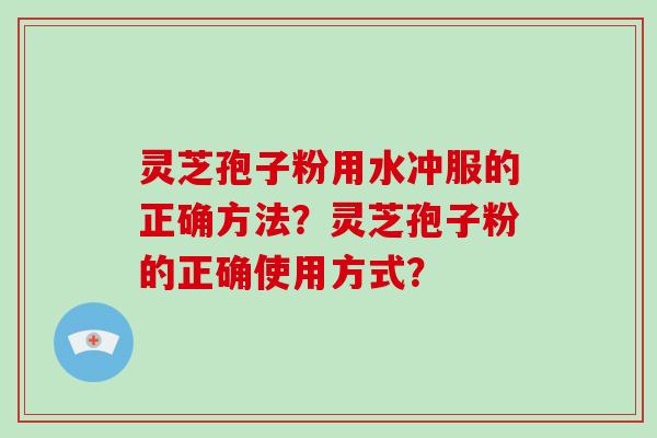 灵芝孢子粉用水冲服的正确方法？灵芝孢子粉的正确使用方式？-第1张图片-破壁灵芝孢子粉研究指南