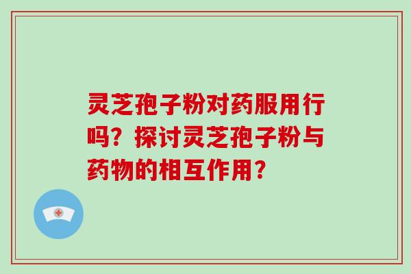 灵芝孢子粉对药服用行吗?探讨灵芝孢子粉与药物的相互作用?-第1张图片-破壁灵芝孢子粉研究指南 灵芝孢子粉对药服用行吗?探讨灵芝孢子粉与药物的相互作用?-第1张图片-破壁灵芝孢子粉研究指南