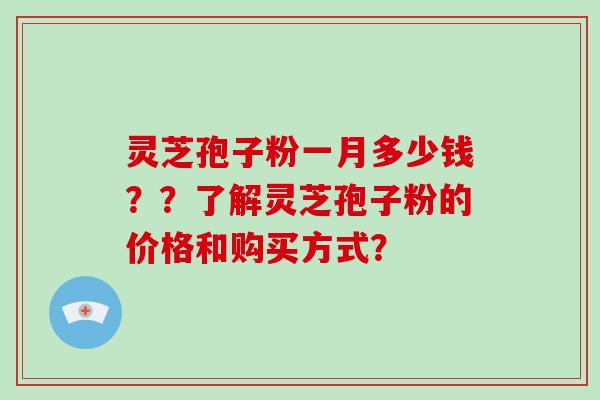 灵芝孢子粉一月多少钱？？了解灵芝孢子粉的价格和购买方式？-第1张图片-破壁灵芝孢子粉研究指南
