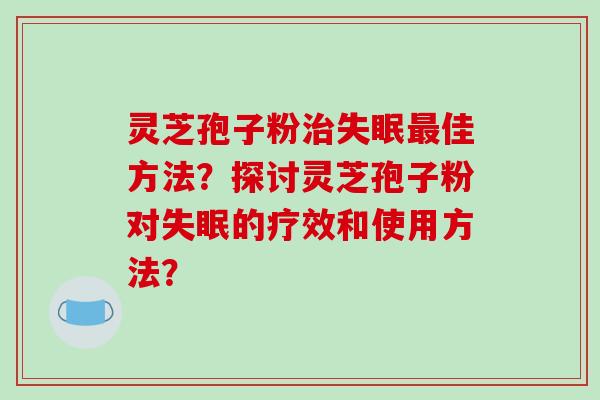 灵芝孢子粉治失眠最佳方法?探讨灵芝孢子粉对失眠的疗效和使用方法?-第1张图片-破壁灵芝孢子粉研究指南 灵芝孢子粉治失眠最佳方法?探讨灵芝孢子粉对失眠的疗效和使用方法?-第1张图片-破壁灵芝孢子粉研究指南