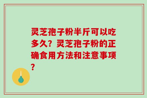 灵芝孢子粉半斤可以吃多久?灵芝孢子粉的正确食用方法和注意事项?-第1张图片-破壁灵芝孢子粉研究指南 灵芝孢子粉半斤可以吃多久?灵芝孢子粉的正确食用方法和注意事项?-第1张图片-破壁灵芝孢子粉研究指南