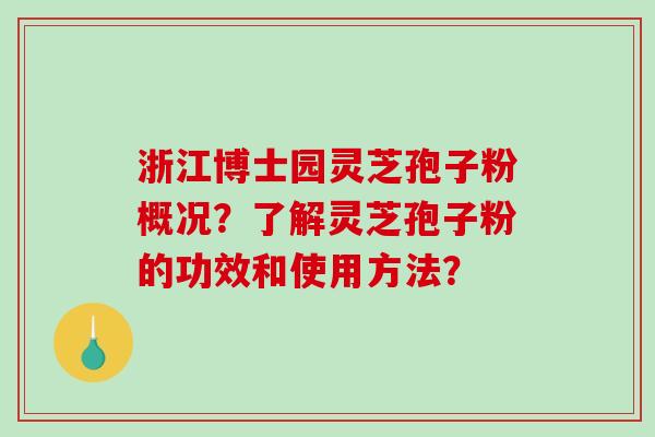 浙江博士园灵芝孢子粉概况?了解灵芝孢子粉的功效和使用方法?-第1张图片-破壁灵芝孢子粉研究指南 浙江博士园灵芝孢子粉概况?了解灵芝孢子粉的功效和使用方法?-第1张图片-破壁灵芝孢子粉研究指南