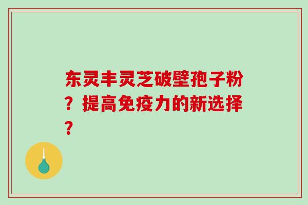东灵丰灵芝破壁孢子粉?提高免疫力的新选择?-第1张图片-破壁灵芝孢子粉研究指南 东灵丰灵芝破壁孢子粉?提高免疫力的新选择?-第1张图片-破壁灵芝孢子粉研究指南