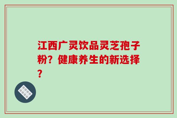 江西广灵饮品灵芝孢子粉?健康养生的新选择?-第1张图片-破壁灵芝孢子粉研究指南 江西广灵饮品灵芝孢子粉?健康养生的新选择?-第1张图片-破壁灵芝孢子粉研究指南