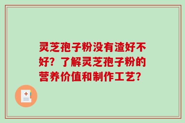 灵芝孢子粉没有渣好不好？了解灵芝孢子粉的营养价值和制作工艺？-第1张图片-破壁灵芝孢子粉研究指南