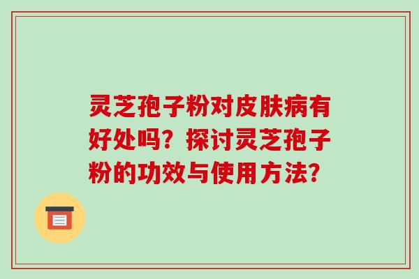 灵芝孢子粉对皮肤病有好处吗?探讨灵芝孢子粉的功效与使用方法?-第1张图片-破壁灵芝孢子粉研究指南 灵芝孢子粉对皮肤病有好处吗?探讨灵芝孢子粉的功效与使用方法?-第1张图片-破壁灵芝孢子粉研究指南