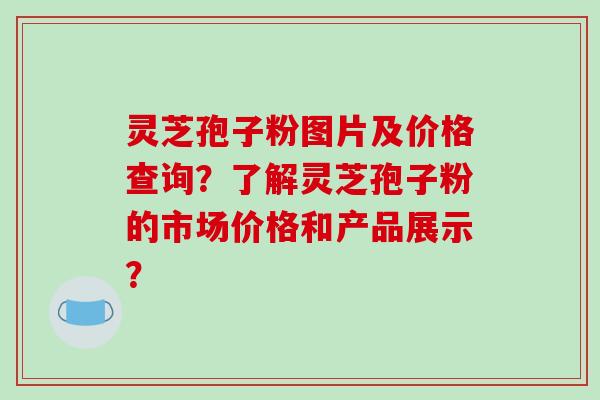 灵芝孢子粉图片及价格查询?了解灵芝孢子粉的市场价格和产品展示?-第1张图片-破壁灵芝孢子粉研究指南 灵芝孢子粉图片及价格查询?了解灵芝孢子粉的市场价格和产品展示?-第1张图片-破壁灵芝孢子粉研究指南