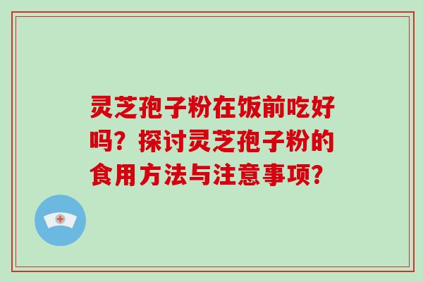 灵芝孢子粉在饭前吃好吗？探讨灵芝孢子粉的食用方法与注意事项？-第1张图片-破壁灵芝孢子粉研究指南