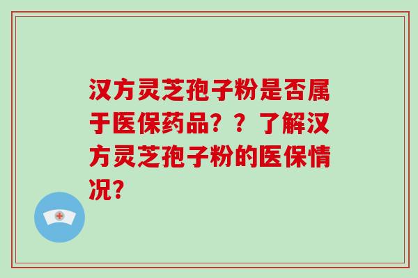 汉方灵芝孢子粉是否属于医保药品??了解汉方灵芝孢子粉的医保情况?-第1张图片-破壁灵芝孢子粉研究指南 汉方灵芝孢子粉是否属于医保药品??了解汉方灵芝孢子粉的医保情况?-第1张图片-破壁灵芝孢子粉研究指南