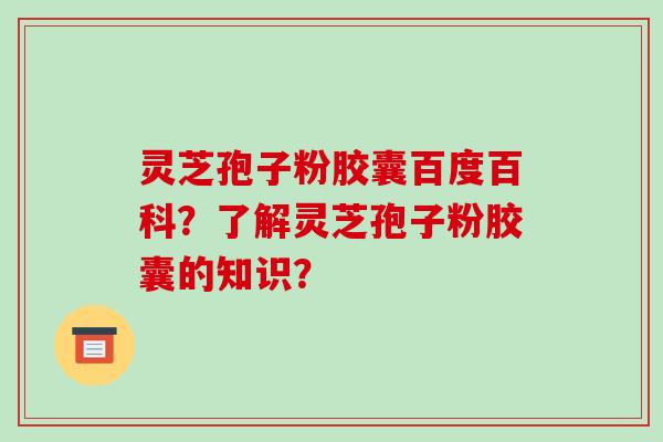 灵芝孢子粉胶囊百度百科?了解灵芝孢子粉胶囊的知识?-第1张图片-破壁灵芝孢子粉研究指南 灵芝孢子粉胶囊百度百科?了解灵芝孢子粉胶囊的知识?-第1张图片-破壁灵芝孢子粉研究指南
