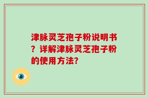 津脉灵芝孢子粉说明书？详解津脉灵芝孢子粉的使用方法？-第1张图片-破壁灵芝孢子粉研究指南