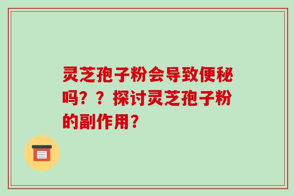 灵芝孢子粉会导致便秘吗??探讨灵芝孢子粉的副作用?-第1张图片-破壁灵芝孢子粉研究指南 灵芝孢子粉会导致便秘吗??探讨灵芝孢子粉的副作用?-第1张图片-破壁灵芝孢子粉研究指南