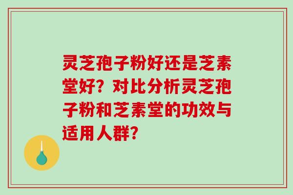 灵芝孢子粉好还是芝素堂好?对比分析灵芝孢子粉和芝素堂的功效与适用人群?-第1张图片-破壁灵芝孢子粉研究指南 灵芝孢子粉好还是芝素堂好?对比分析灵芝孢子粉和芝素堂的功效与适用人群?-第1张图片-破壁灵芝孢子粉研究指南