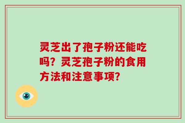 灵芝出了孢子粉还能吃吗?灵芝孢子粉的食用方法和注意事项?-第1张图片-破壁灵芝孢子粉研究指南 灵芝出了孢子粉还能吃吗?灵芝孢子粉的食用方法和注意事项?-第1张图片-破壁灵芝孢子粉研究指南