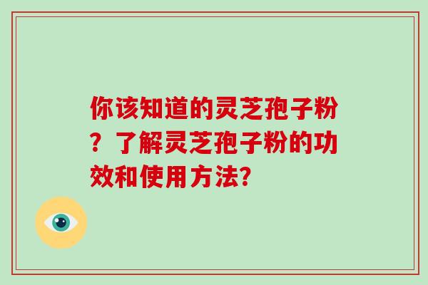 你该知道的灵芝孢子粉？了解灵芝孢子粉的功效和使用方法？-第1张图片-破壁灵芝孢子粉研究指南