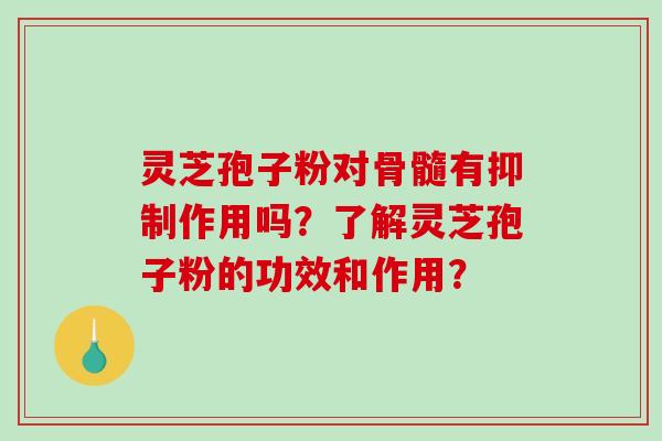 灵芝孢子粉对骨髓有抑制作用吗?了解灵芝孢子粉的功效和作用?-第1张图片-破壁灵芝孢子粉研究指南 灵芝孢子粉对骨髓有抑制作用吗?了解灵芝孢子粉的功效和作用?-第1张图片-破壁灵芝孢子粉研究指南