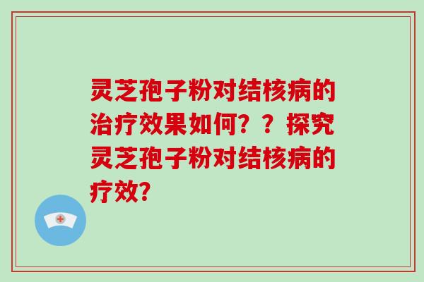灵芝孢子粉对结核病的治疗效果如何？？探究灵芝孢子粉对结核病的疗效？-第1张图片-破壁灵芝孢子粉研究指南