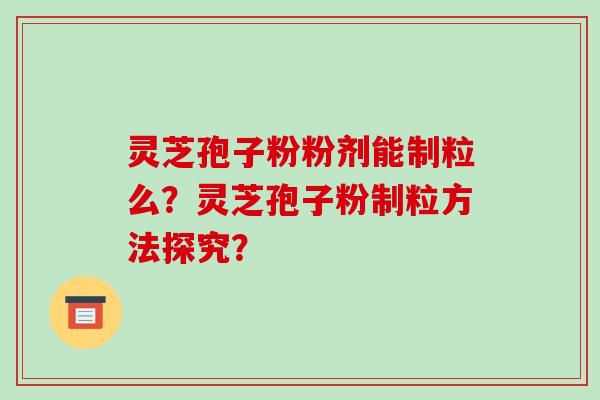 灵芝孢子粉粉剂能制粒么?灵芝孢子粉制粒方法探究?-第1张图片-破壁灵芝孢子粉研究指南 灵芝孢子粉粉剂能制粒么?灵芝孢子粉制粒方法探究?-第1张图片-破壁灵芝孢子粉研究指南