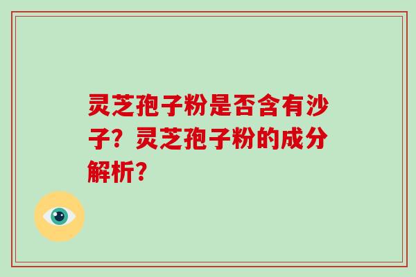 灵芝孢子粉是否含有沙子？灵芝孢子粉的成分解析？-第1张图片-破壁灵芝孢子粉研究指南
