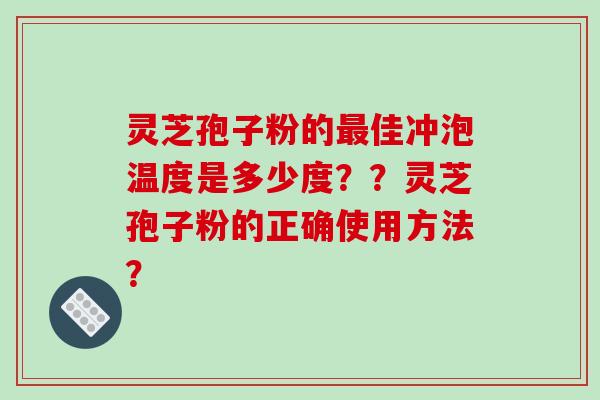 灵芝孢子粉的最佳冲泡温度是多少度？？灵芝孢子粉的正确使用方法？-第1张图片-破壁灵芝孢子粉研究指南