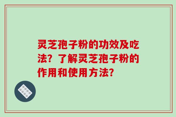 灵芝孢子粉的功效及吃法？了解灵芝孢子粉的作用和使用方法？-第1张图片-破壁灵芝孢子粉研究指南