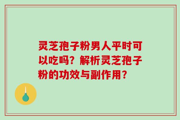灵芝孢子粉男人平时可以吃吗？解析灵芝孢子粉的功效与副作用？-第1张图片-破壁灵芝孢子粉研究指南