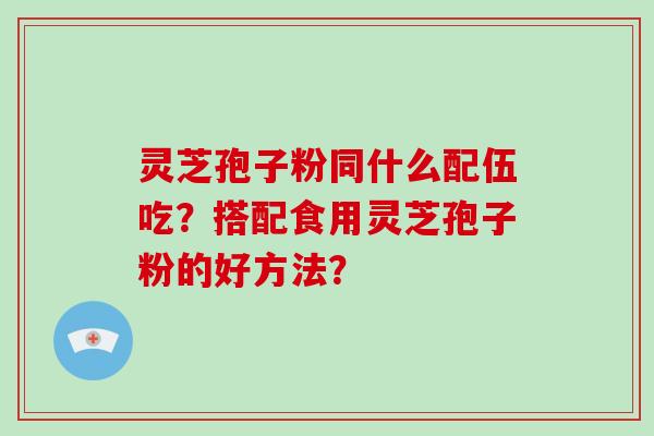 灵芝孢子粉同什么配伍吃？搭配食用灵芝孢子粉的好方法？-第1张图片-破壁灵芝孢子粉研究指南