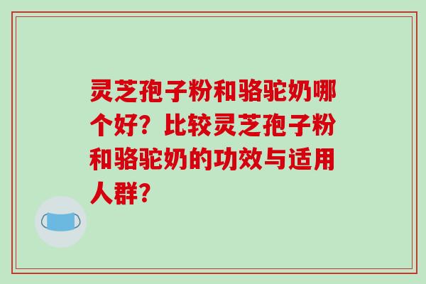 灵芝孢子粉和骆驼奶哪个好?比较灵芝孢子粉和骆驼奶的功效与适用人群?-第1张图片-破壁灵芝孢子粉研究指南 灵芝孢子粉和骆驼奶哪个好?比较灵芝孢子粉和骆驼奶的功效与适用人群?-第1张图片-破壁灵芝孢子粉研究指南