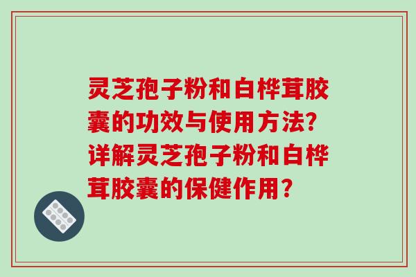 灵芝孢子粉和白桦茸胶囊的功效与使用方法？详解灵芝孢子粉和白桦茸胶囊的保健作用？-第1张图片-破壁灵芝孢子粉研究指南