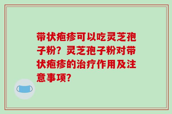 带状疱疹可以吃灵芝孢子粉？灵芝孢子粉对带状疱疹的治疗作用及注意事项？-第1张图片-破壁灵芝孢子粉研究指南