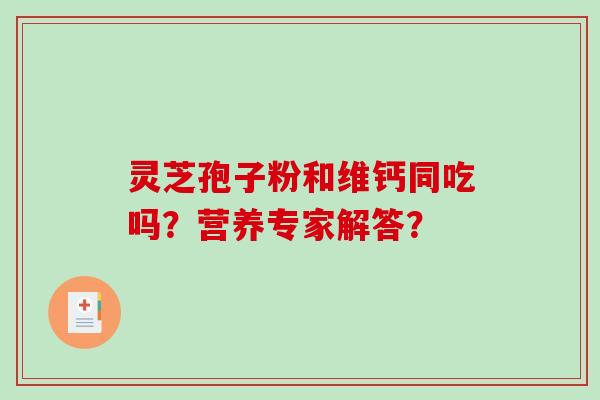 灵芝孢子粉和维钙同吃吗？营养专家解答？-第1张图片-破壁灵芝孢子粉研究指南