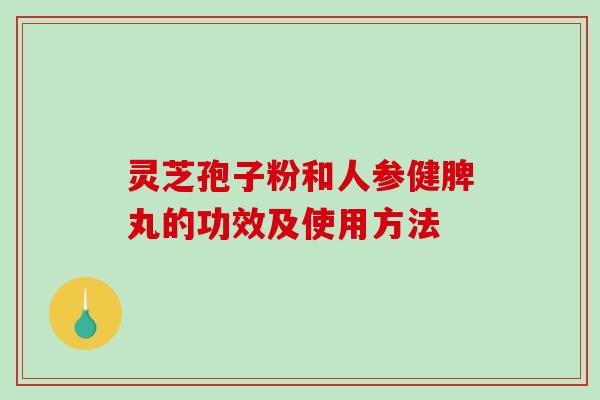 灵芝孢子粉和人参健脾丸的功效及使用方法-第1张图片-破壁灵芝孢子粉研究指南 灵芝孢子粉和人参健脾丸的功效及使用方法-第1张图片-破壁灵芝孢子粉研究指南