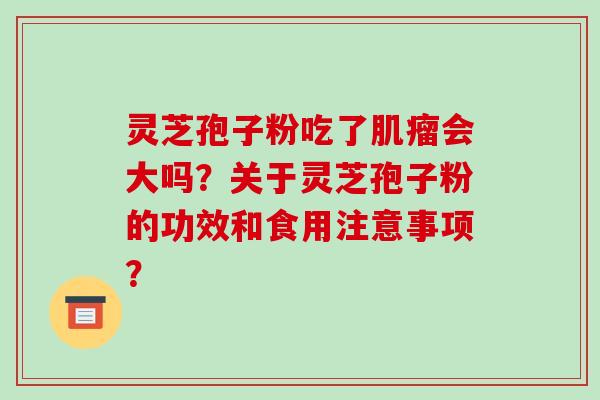 灵芝孢子粉吃了肌瘤会大吗？关于灵芝孢子粉的功效和食用注意事项？-第1张图片-破壁灵芝孢子粉研究指南