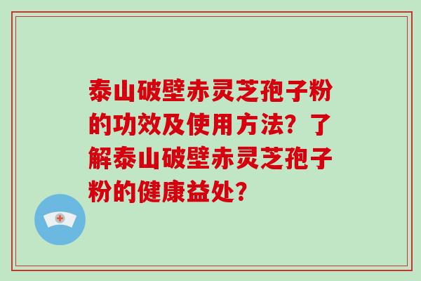 泰山破壁赤灵芝孢子粉的功效及使用方法?了解泰山破壁赤灵芝孢子粉的健康益处?-第1张图片-破壁灵芝孢子粉研究指南 泰山破壁赤灵芝孢子粉的功效及使用方法?了解泰山破壁赤灵芝孢子粉的健康益处?-第1张图片-破壁灵芝孢子粉研究指南