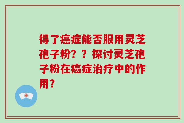 得了癌症能否服用灵芝孢子粉？？探讨灵芝孢子粉在癌症治疗中的作用？-第1张图片-破壁灵芝孢子粉研究指南