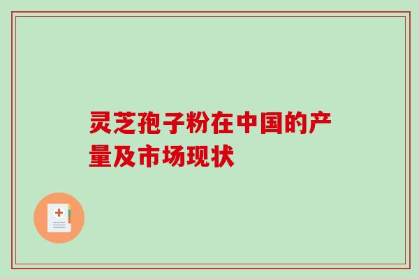 灵芝孢子粉在中国的产量及市场现状-第1张图片-破壁灵芝孢子粉研究指南 灵芝孢子粉在中国的产量及市场现状-第1张图片-破壁灵芝孢子粉研究指南