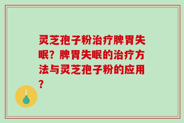 灵芝孢子粉治疗脾胃失眠？脾胃失眠的治疗方法与灵芝孢子粉的应用？-第1张图片-破壁灵芝孢子粉研究指南