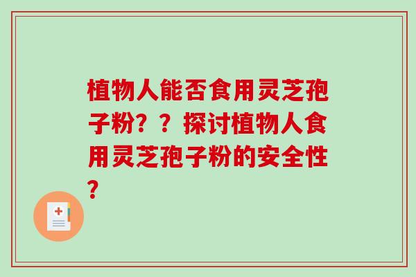 植物人能否食用灵芝孢子粉？？探讨植物人食用灵芝孢子粉的安全性？-第1张图片-破壁灵芝孢子粉研究指南