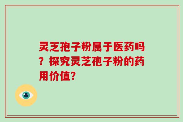 灵芝孢子粉属于医药吗？探究灵芝孢子粉的药用价值？-第1张图片-破壁灵芝孢子粉研究指南