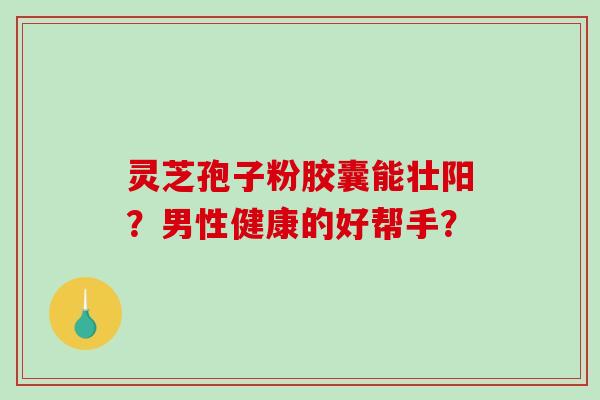 灵芝孢子粉胶囊能壮阳?男性健康的好帮手?-第1张图片-破壁灵芝孢子粉研究指南 灵芝孢子粉胶囊能壮阳?男性健康的好帮手?-第1张图片-破壁灵芝孢子粉研究指南
