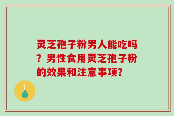 灵芝孢子粉男人能吃吗?男性食用灵芝孢子粉的效果和注意事项?-第1张图片-破壁灵芝孢子粉研究指南 灵芝孢子粉男人能吃吗?男性食用灵芝孢子粉的效果和注意事项?-第1张图片-破壁灵芝孢子粉研究指南