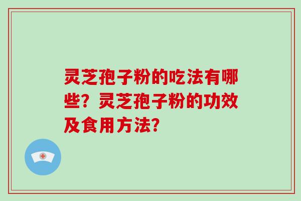 灵芝孢子粉的吃法有哪些？灵芝孢子粉的功效及食用方法？-第1张图片-破壁灵芝孢子粉研究指南